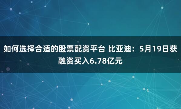如何选择合适的股票配资平台 比亚迪:5月19日获融资买入6.78亿元