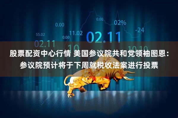 股票配资中心行情 美国参议院共和党领袖图恩：参议院预计将于下周就税收法案进行投票