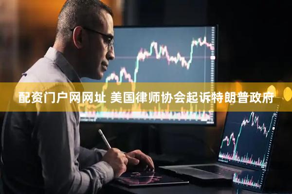 配资门户网网址 美国律师协会起诉特朗普政府