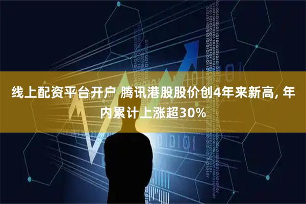 线上配资平台开户 腾讯港股股价创4年来新高, 年内累计上涨超30%