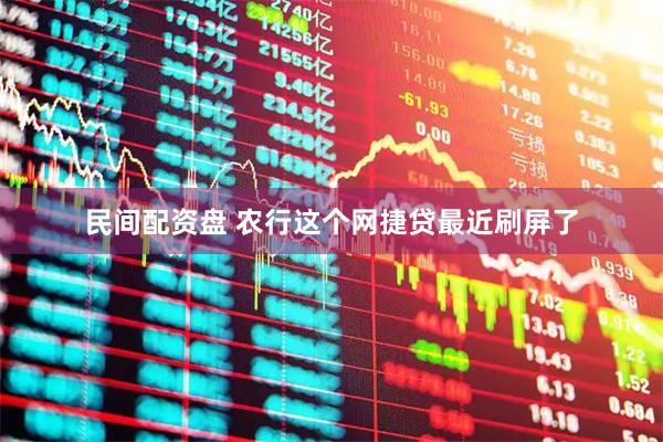 民间配资盘 农行这个网捷贷最近刷屏了