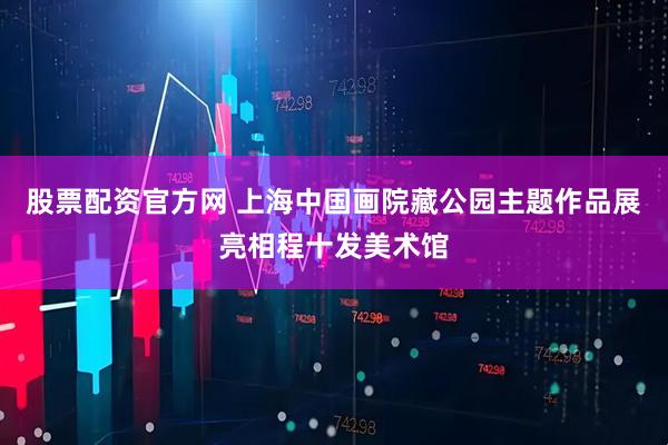 股票配资官方网 上海中国画院藏公园主题作品展亮相程十发美术馆