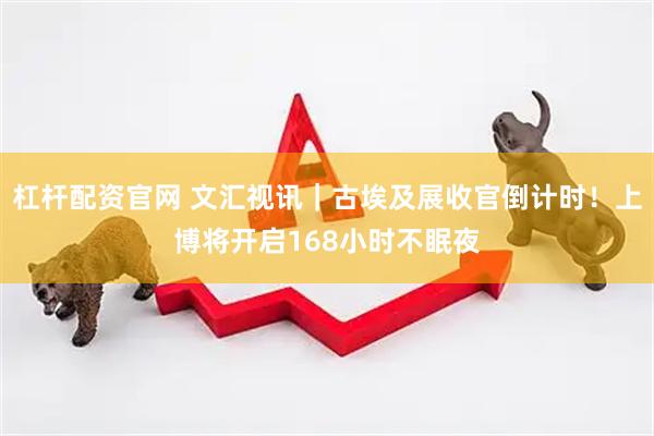 杠杆配资官网 文汇视讯｜古埃及展收官倒计时！上博将开启168小时不眠夜