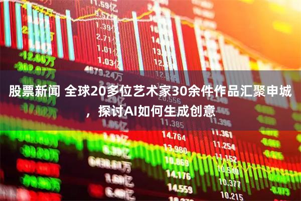 股票新闻 全球20多位艺术家30余件作品汇聚申城，探讨AI如何生成创意