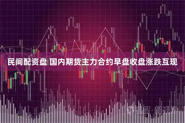 民间配资盘 国内期货主力合约早盘收盘涨跌互现