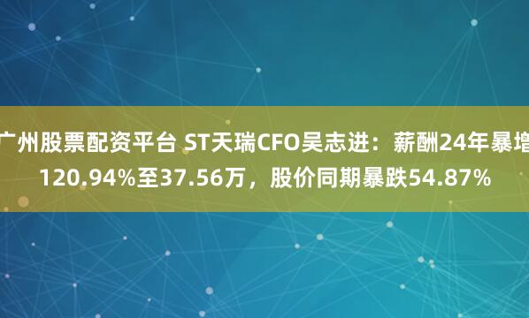 广州股票配资平台 ST天瑞CFO吴志进：薪酬24年暴增120.94%至37.56万，股价同期暴跌54.87%