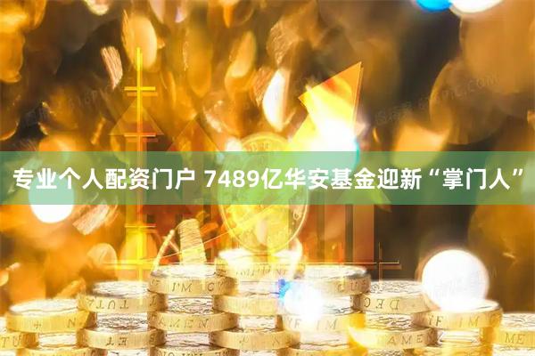 专业个人配资门户 7489亿华安基金迎新“掌门人”