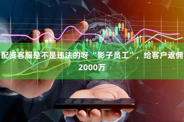 配资客服是不是违法的呀 “影子员工”，给客户返佣2000万