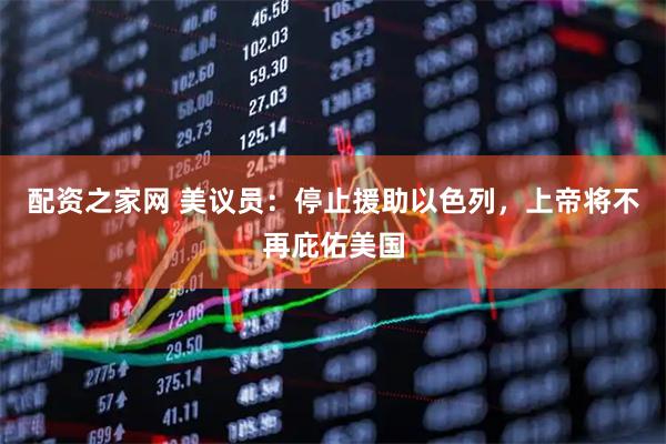 配资之家网 美议员：停止援助以色列，上帝将不再庇佑美国