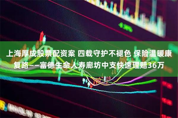 上海厚成股票配资案 四载守护不褪色 保险温暖康复路——富德生命人寿廊坊中支快速理赔36万