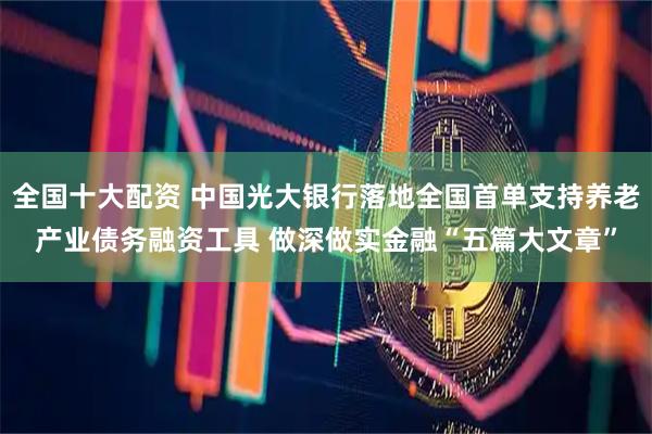 全国十大配资 中国光大银行落地全国首单支持养老产业债务融资工具 做深做实金融“五篇大文章”