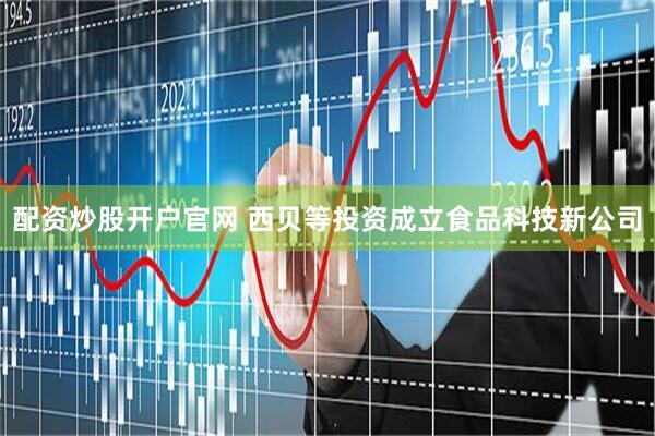 配资炒股开户官网 西贝等投资成立食品科技新公司