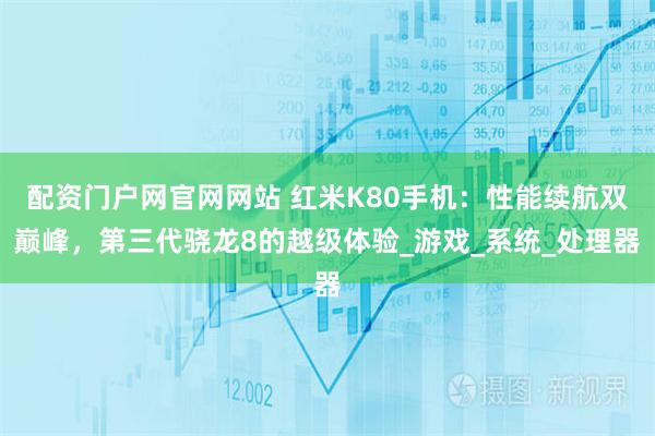 配资门户网官网网站 红米K80手机：性能续航双巅峰，第三代骁龙8的越级体验_游戏_系统_处理器