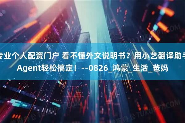专业个人配资门户 看不懂外文说明书？用小艺翻译助手Agent轻松搞定！--0826_鸿蒙_生活_爸妈