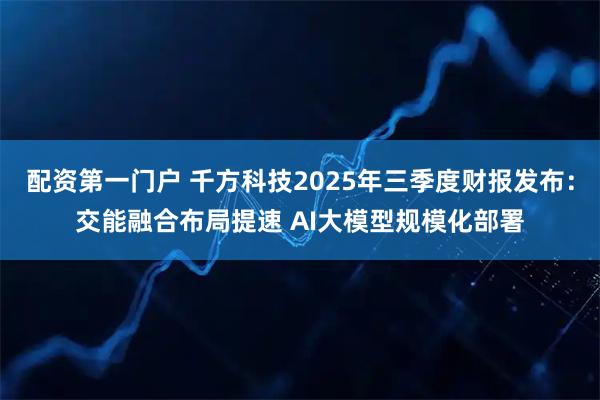 配资第一门户 千方科技2025年三季度财报发布:交能融合布局提速 AI大模型规模化部署