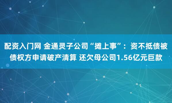 配资入门网 金通灵子公司“摊上事”:资不抵债被债权方申请破产清算 还欠母公司1.56亿元巨款
