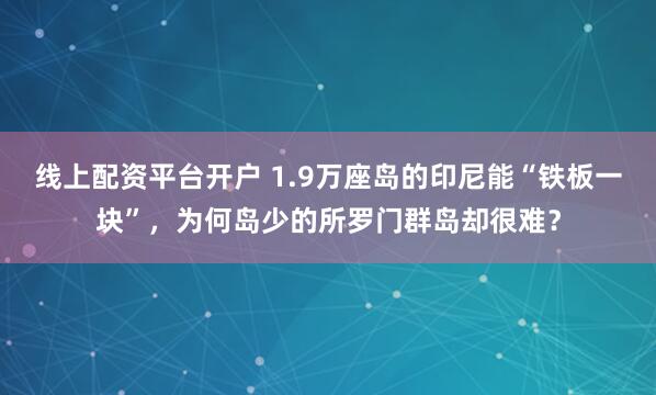 线上配资平台开户 1.9万座岛的印尼能“铁板一块”，为何岛少的所罗门群岛却很难？