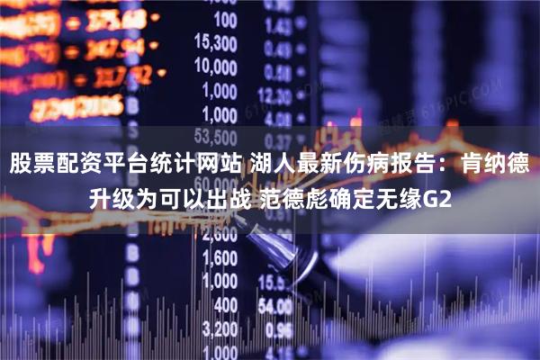 股票配资平台统计网站 湖人最新伤病报告：肯纳德升级为可以出战 范德彪确定无缘G2