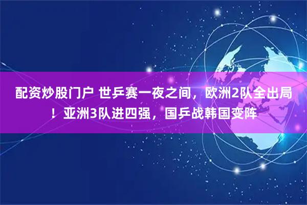 配资炒股门户 世乒赛一夜之间，欧洲2队全出局！亚洲3队进四强，国乒战韩国变阵