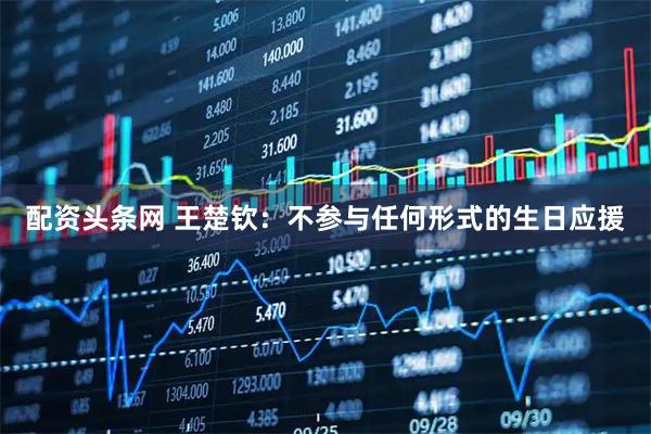 配资头条网 王楚钦：不参与任何形式的生日应援